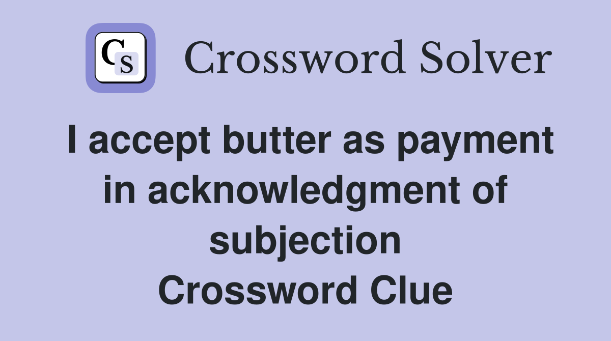 I accept butter as payment in acknowledgment of subjection Crossword